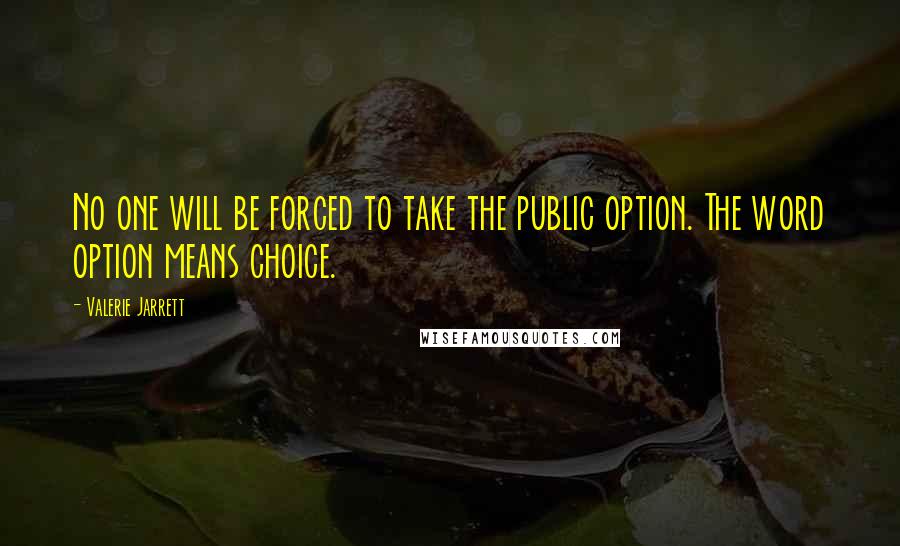 Valerie Jarrett Quotes: No one will be forced to take the public option. The word option means choice.