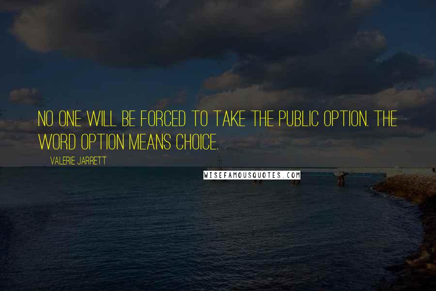 Valerie Jarrett Quotes: No one will be forced to take the public option. The word option means choice.