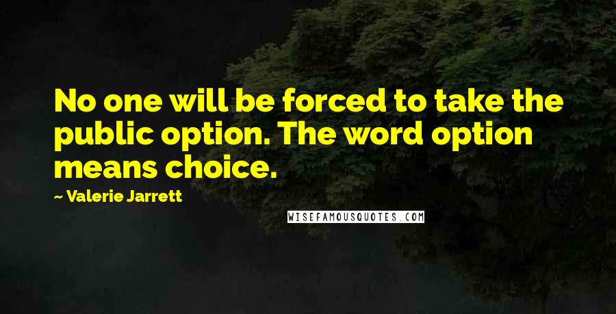 Valerie Jarrett Quotes: No one will be forced to take the public option. The word option means choice.