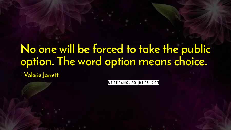 Valerie Jarrett Quotes: No one will be forced to take the public option. The word option means choice.