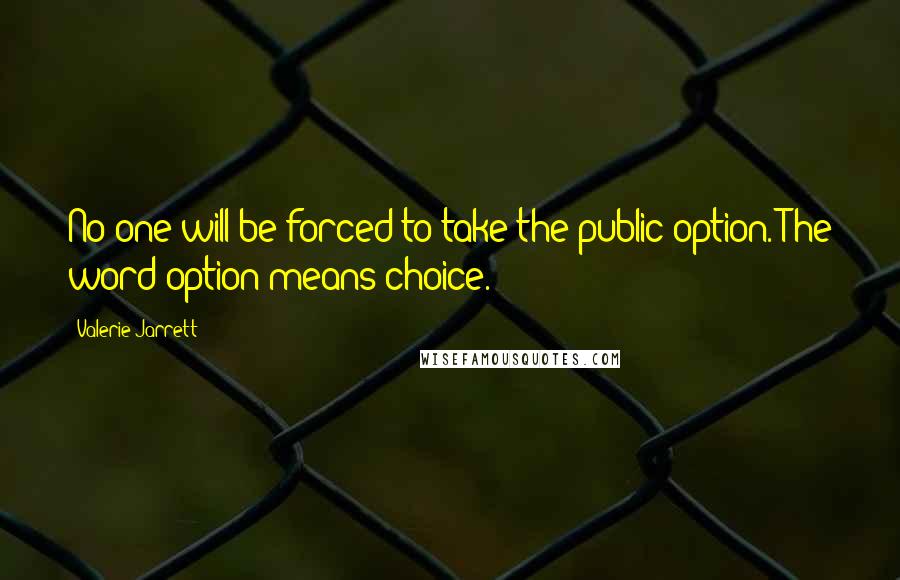 Valerie Jarrett Quotes: No one will be forced to take the public option. The word option means choice.