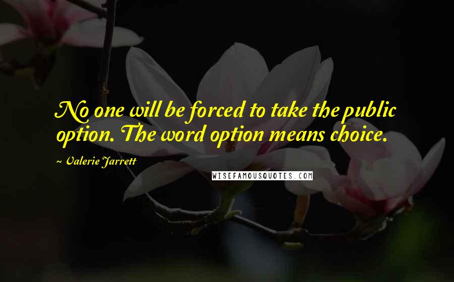 Valerie Jarrett Quotes: No one will be forced to take the public option. The word option means choice.