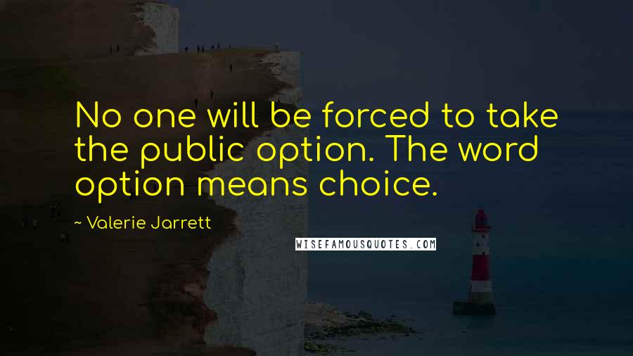 Valerie Jarrett Quotes: No one will be forced to take the public option. The word option means choice.