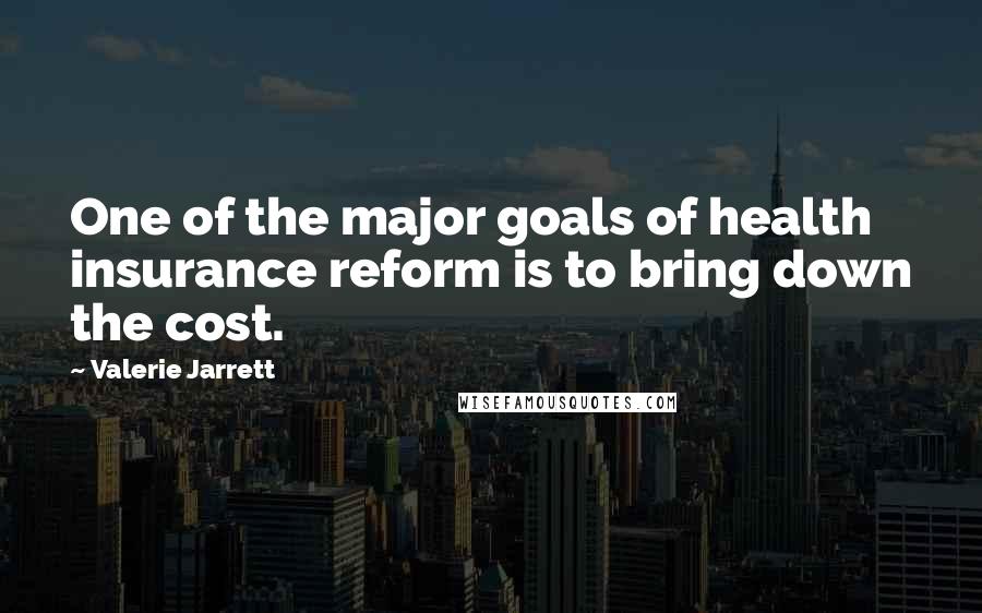 Valerie Jarrett Quotes: One of the major goals of health insurance reform is to bring down the cost.