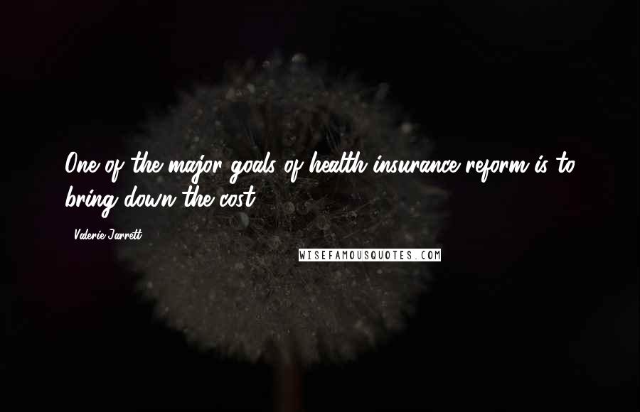 Valerie Jarrett Quotes: One of the major goals of health insurance reform is to bring down the cost.