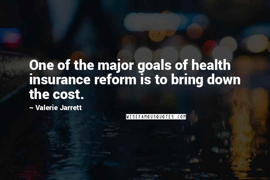 Valerie Jarrett Quotes: One of the major goals of health insurance reform is to bring down the cost.