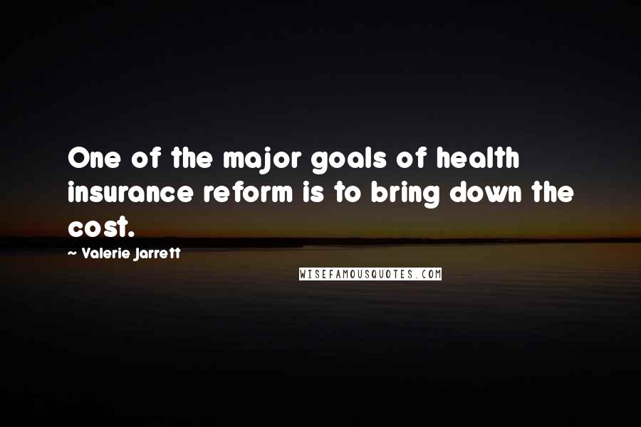 Valerie Jarrett Quotes: One of the major goals of health insurance reform is to bring down the cost.