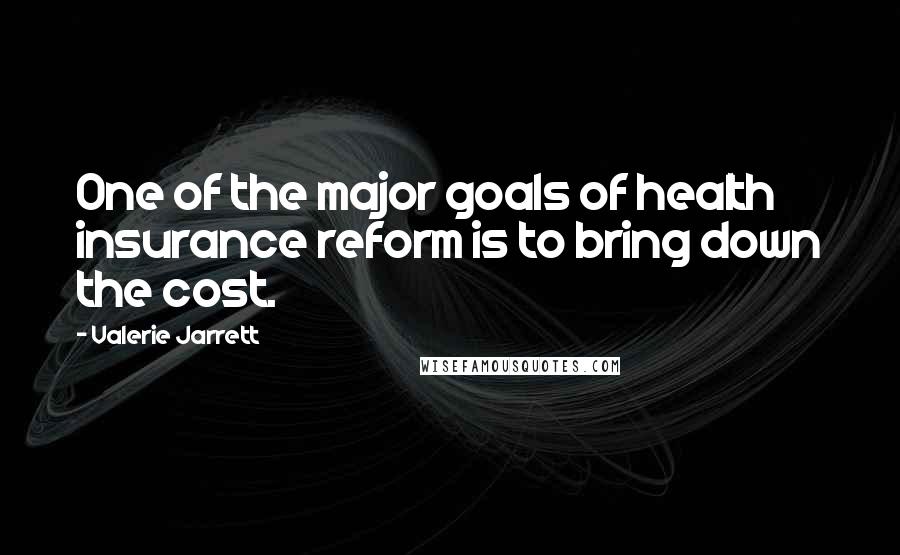 Valerie Jarrett Quotes: One of the major goals of health insurance reform is to bring down the cost.