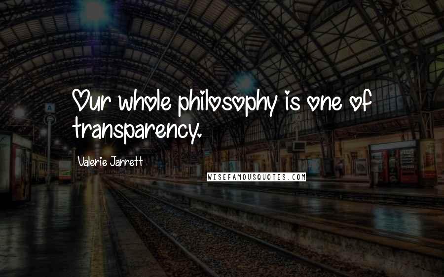 Valerie Jarrett Quotes: Our whole philosophy is one of transparency.