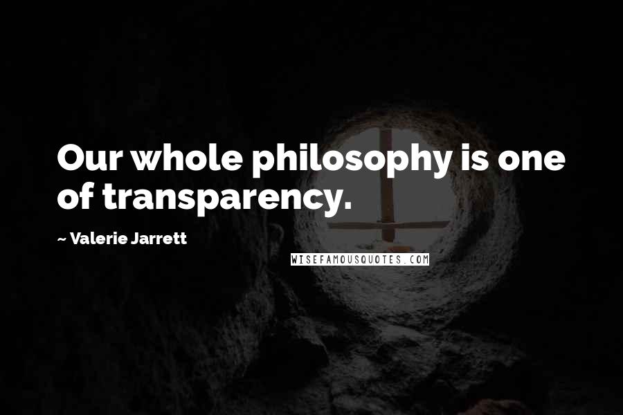Valerie Jarrett Quotes: Our whole philosophy is one of transparency.