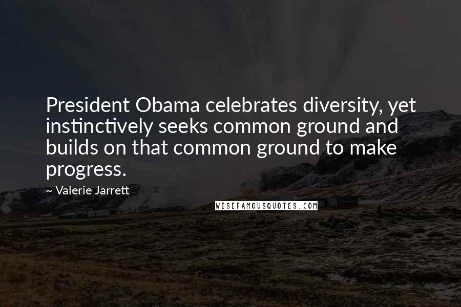 Valerie Jarrett Quotes: President Obama celebrates diversity, yet instinctively seeks common ground and builds on that common ground to make progress.