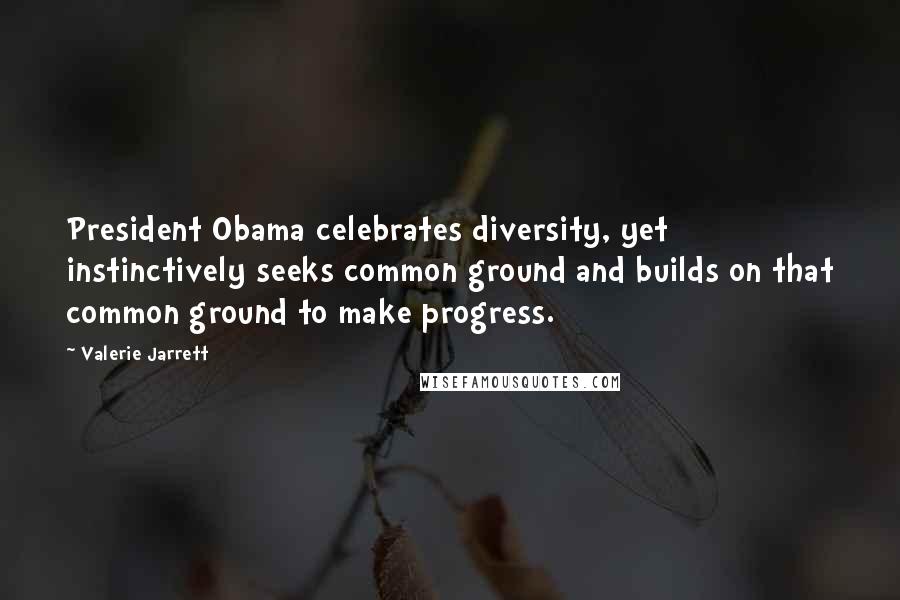 Valerie Jarrett Quotes: President Obama celebrates diversity, yet instinctively seeks common ground and builds on that common ground to make progress.