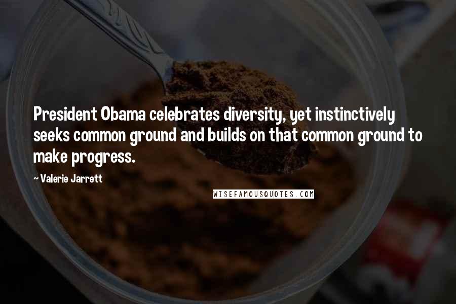 Valerie Jarrett Quotes: President Obama celebrates diversity, yet instinctively seeks common ground and builds on that common ground to make progress.