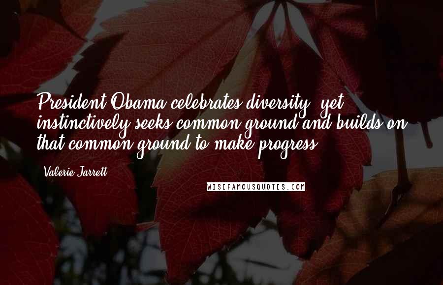 Valerie Jarrett Quotes: President Obama celebrates diversity, yet instinctively seeks common ground and builds on that common ground to make progress.