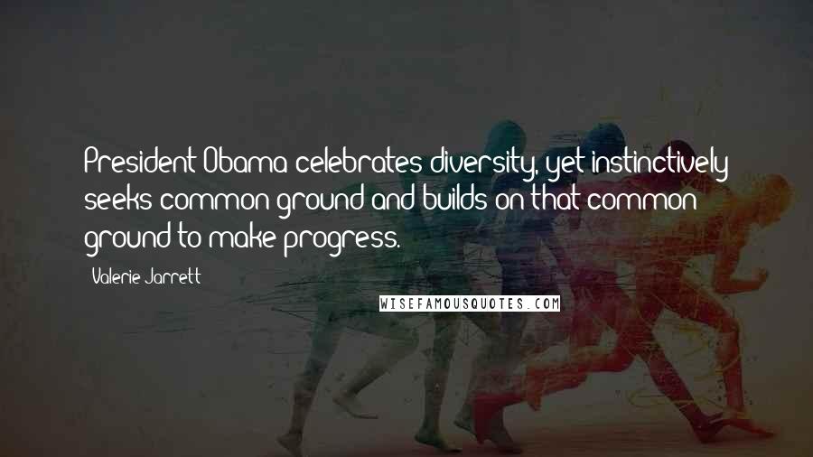 Valerie Jarrett Quotes: President Obama celebrates diversity, yet instinctively seeks common ground and builds on that common ground to make progress.