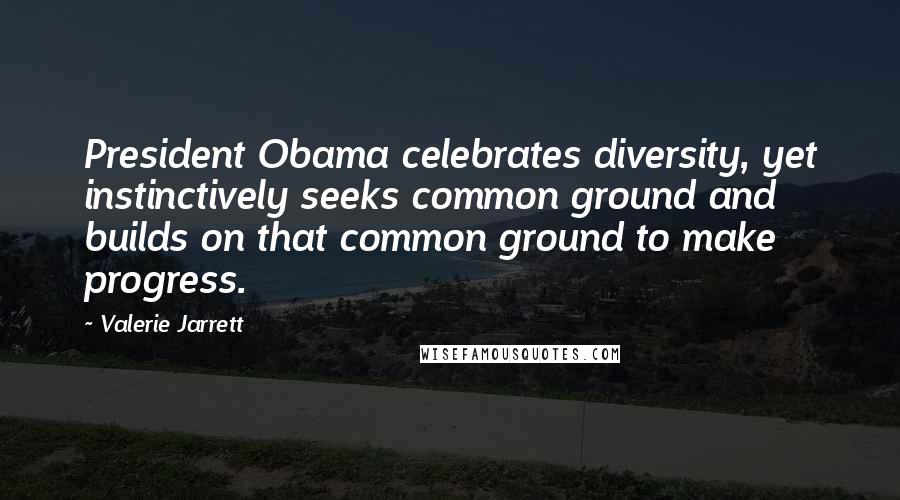 Valerie Jarrett Quotes: President Obama celebrates diversity, yet instinctively seeks common ground and builds on that common ground to make progress.