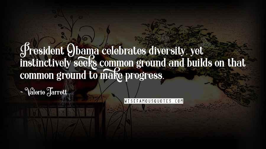 Valerie Jarrett Quotes: President Obama celebrates diversity, yet instinctively seeks common ground and builds on that common ground to make progress.