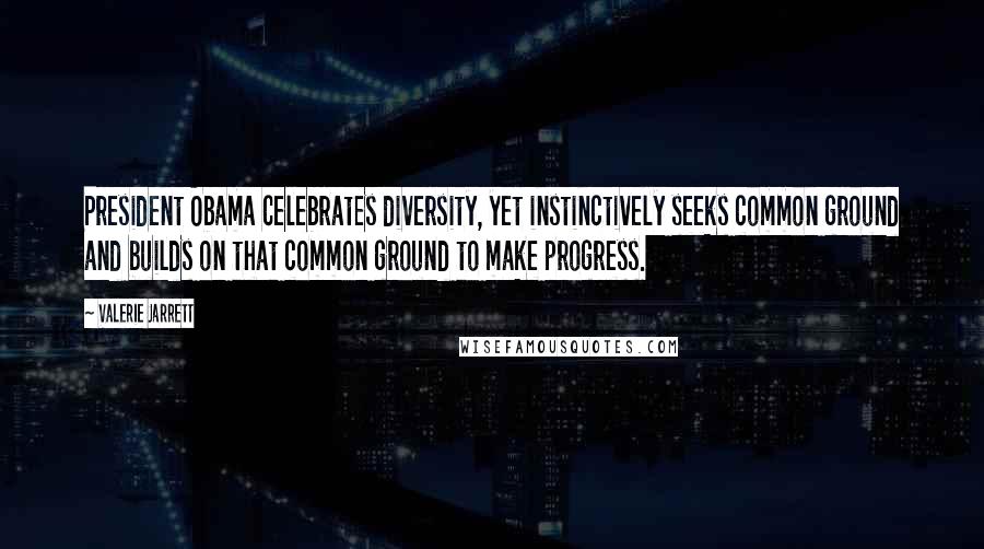 Valerie Jarrett Quotes: President Obama celebrates diversity, yet instinctively seeks common ground and builds on that common ground to make progress.