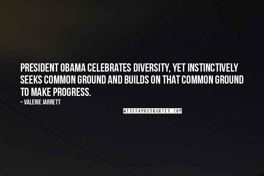 Valerie Jarrett Quotes: President Obama celebrates diversity, yet instinctively seeks common ground and builds on that common ground to make progress.