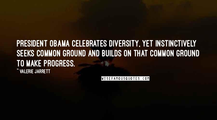 Valerie Jarrett Quotes: President Obama celebrates diversity, yet instinctively seeks common ground and builds on that common ground to make progress.