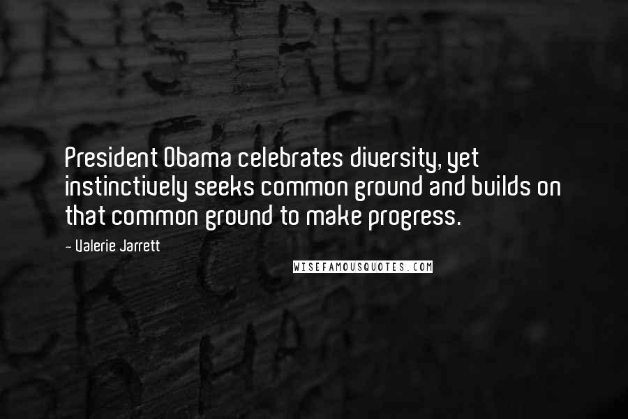 Valerie Jarrett Quotes: President Obama celebrates diversity, yet instinctively seeks common ground and builds on that common ground to make progress.