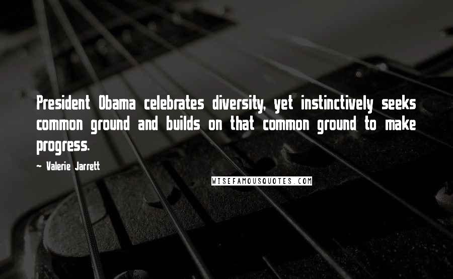 Valerie Jarrett Quotes: President Obama celebrates diversity, yet instinctively seeks common ground and builds on that common ground to make progress.