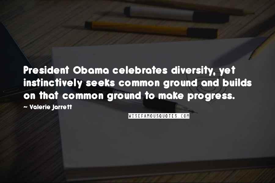 Valerie Jarrett Quotes: President Obama celebrates diversity, yet instinctively seeks common ground and builds on that common ground to make progress.