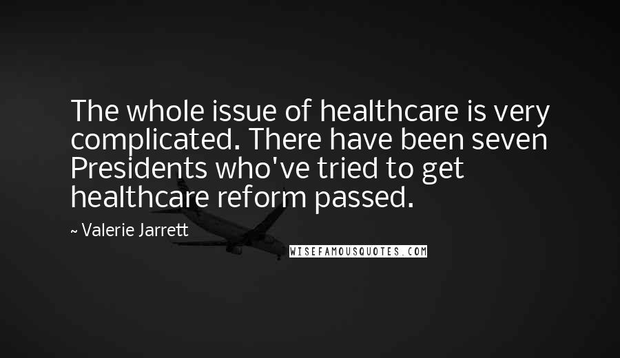 Valerie Jarrett Quotes: The whole issue of healthcare is very complicated. There have been seven Presidents who've tried to get healthcare reform passed.