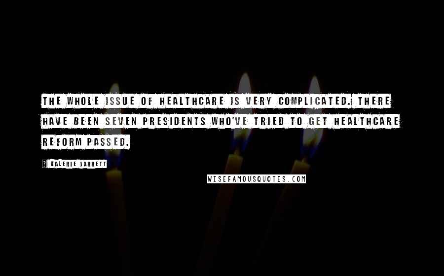 Valerie Jarrett Quotes: The whole issue of healthcare is very complicated. There have been seven Presidents who've tried to get healthcare reform passed.