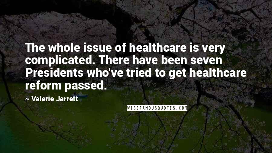 Valerie Jarrett Quotes: The whole issue of healthcare is very complicated. There have been seven Presidents who've tried to get healthcare reform passed.