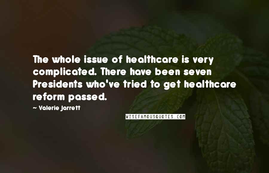 Valerie Jarrett Quotes: The whole issue of healthcare is very complicated. There have been seven Presidents who've tried to get healthcare reform passed.