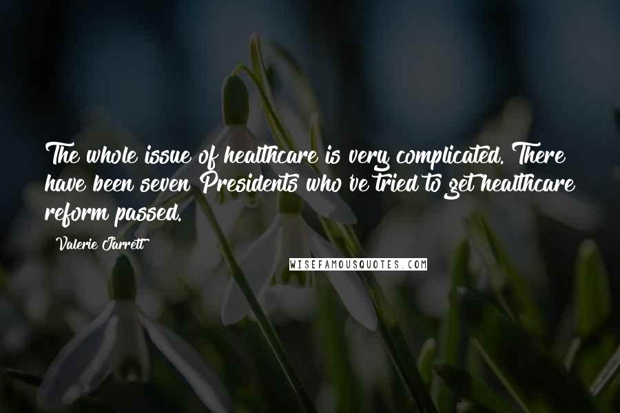 Valerie Jarrett Quotes: The whole issue of healthcare is very complicated. There have been seven Presidents who've tried to get healthcare reform passed.