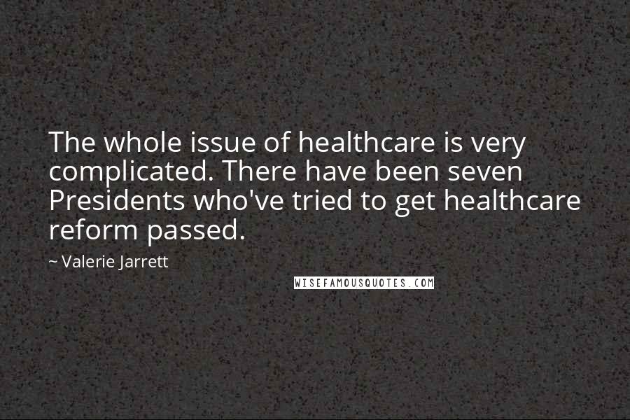 Valerie Jarrett Quotes: The whole issue of healthcare is very complicated. There have been seven Presidents who've tried to get healthcare reform passed.