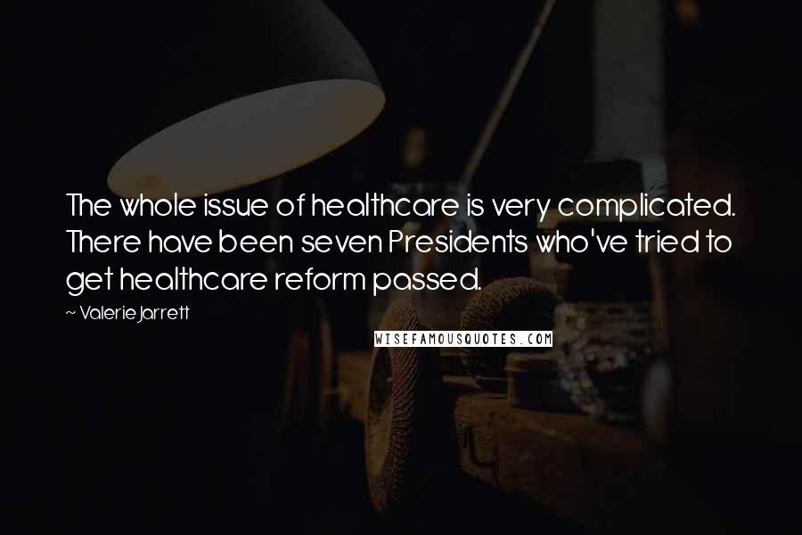 Valerie Jarrett Quotes: The whole issue of healthcare is very complicated. There have been seven Presidents who've tried to get healthcare reform passed.