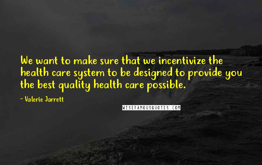 Valerie Jarrett Quotes: We want to make sure that we incentivize the health care system to be designed to provide you the best quality health care possible.