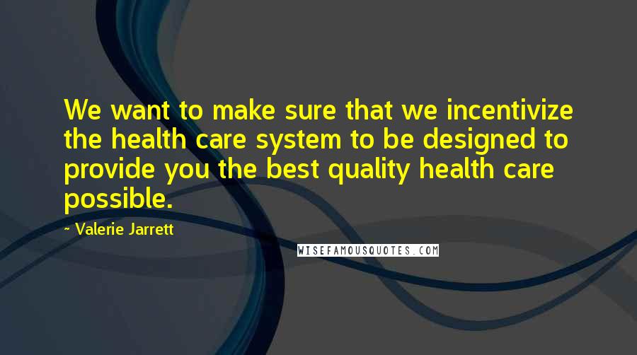 Valerie Jarrett Quotes: We want to make sure that we incentivize the health care system to be designed to provide you the best quality health care possible.