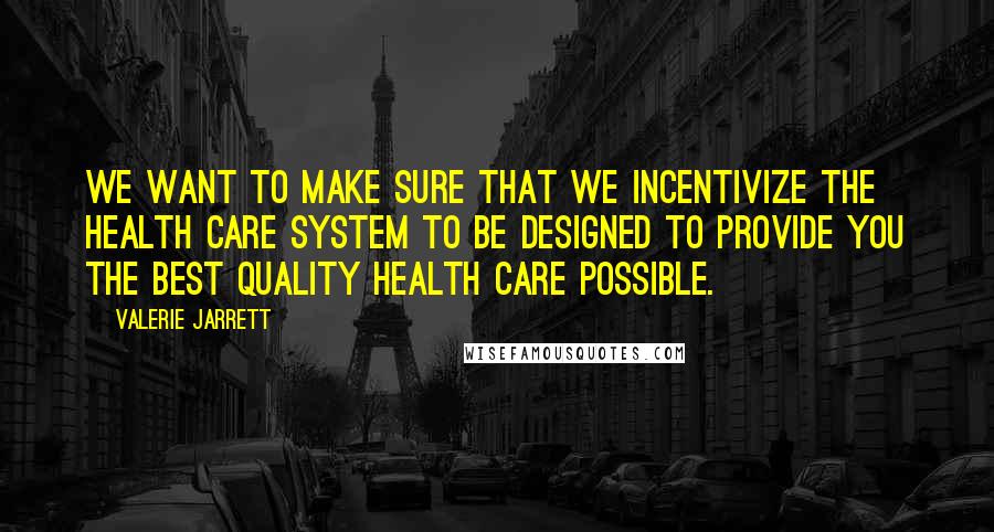 Valerie Jarrett Quotes: We want to make sure that we incentivize the health care system to be designed to provide you the best quality health care possible.