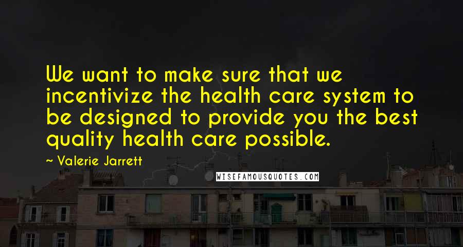 Valerie Jarrett Quotes: We want to make sure that we incentivize the health care system to be designed to provide you the best quality health care possible.