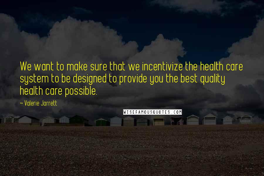 Valerie Jarrett Quotes: We want to make sure that we incentivize the health care system to be designed to provide you the best quality health care possible.