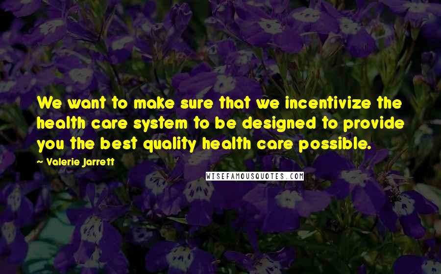 Valerie Jarrett Quotes: We want to make sure that we incentivize the health care system to be designed to provide you the best quality health care possible.