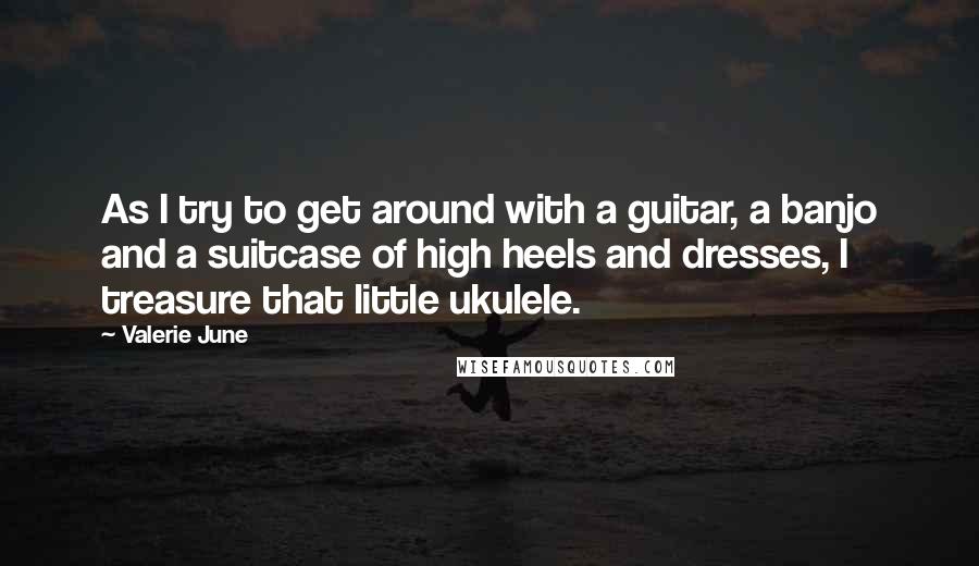 Valerie June Quotes: As I try to get around with a guitar, a banjo and a suitcase of high heels and dresses, I treasure that little ukulele.