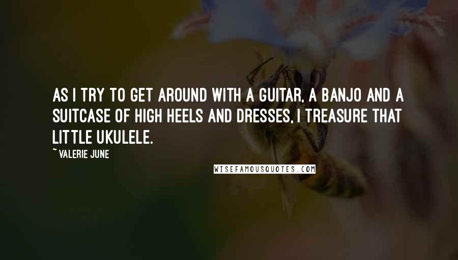 Valerie June Quotes: As I try to get around with a guitar, a banjo and a suitcase of high heels and dresses, I treasure that little ukulele.