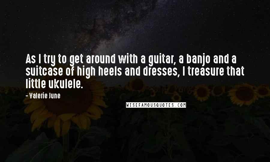 Valerie June Quotes: As I try to get around with a guitar, a banjo and a suitcase of high heels and dresses, I treasure that little ukulele.