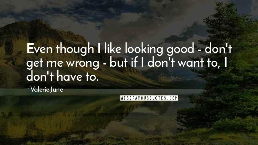 Valerie June Quotes: Even though I like looking good - don't get me wrong - but if I don't want to, I don't have to.