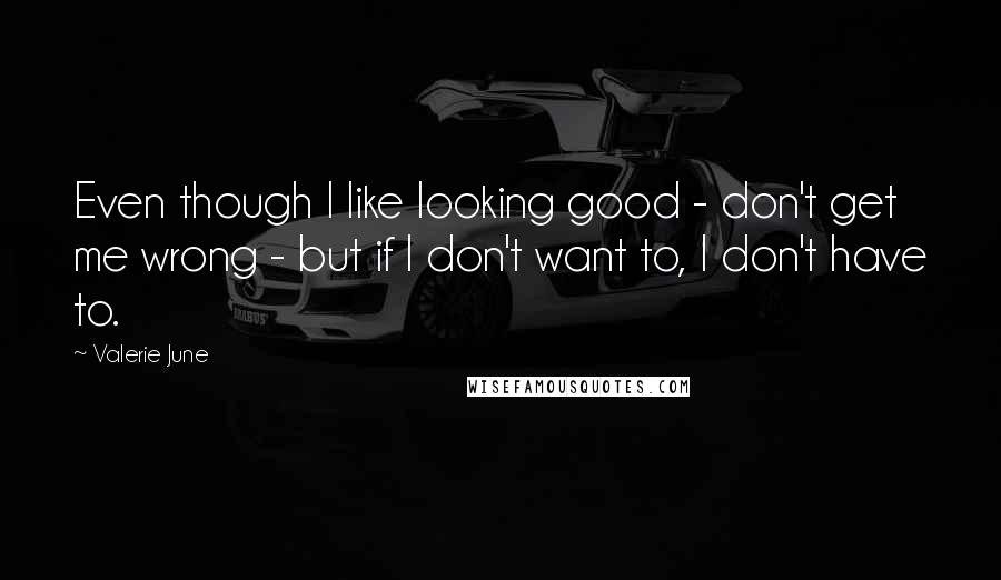 Valerie June Quotes: Even though I like looking good - don't get me wrong - but if I don't want to, I don't have to.