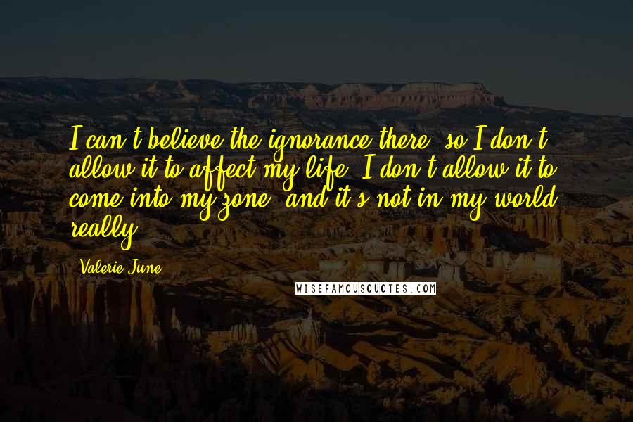 Valerie June Quotes: I can't believe the ignorance there, so I don't allow it to affect my life, I don't allow it to come into my zone, and it's not in my world, really.
