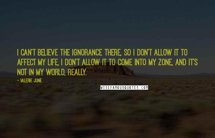 Valerie June Quotes: I can't believe the ignorance there, so I don't allow it to affect my life, I don't allow it to come into my zone, and it's not in my world, really.