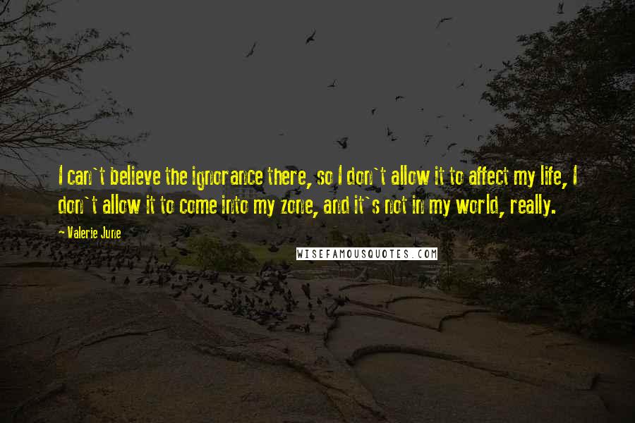 Valerie June Quotes: I can't believe the ignorance there, so I don't allow it to affect my life, I don't allow it to come into my zone, and it's not in my world, really.