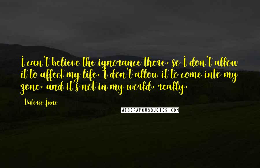 Valerie June Quotes: I can't believe the ignorance there, so I don't allow it to affect my life, I don't allow it to come into my zone, and it's not in my world, really.