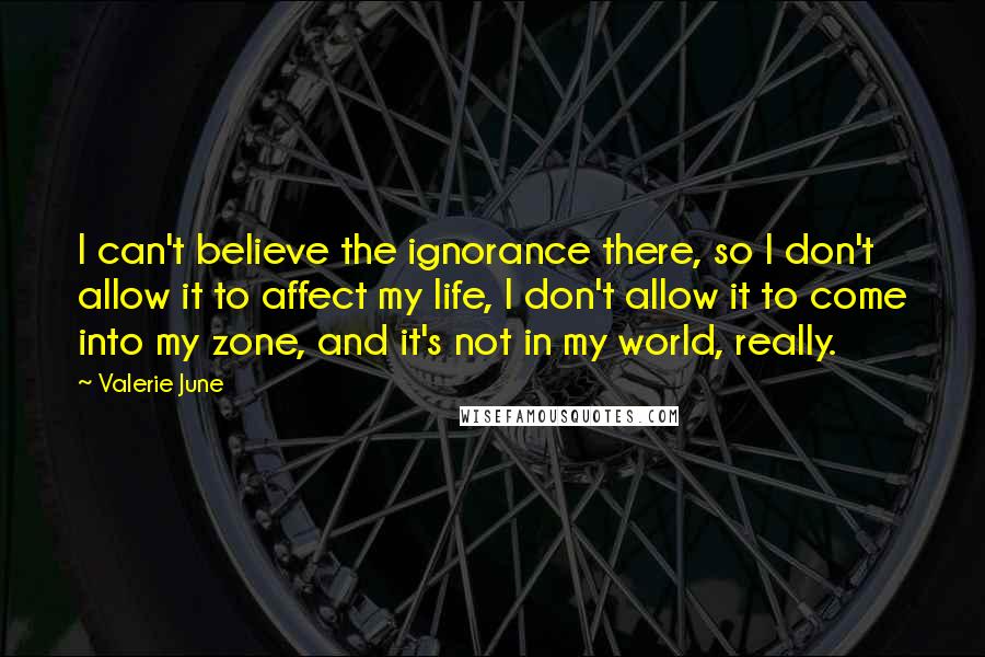 Valerie June Quotes: I can't believe the ignorance there, so I don't allow it to affect my life, I don't allow it to come into my zone, and it's not in my world, really.